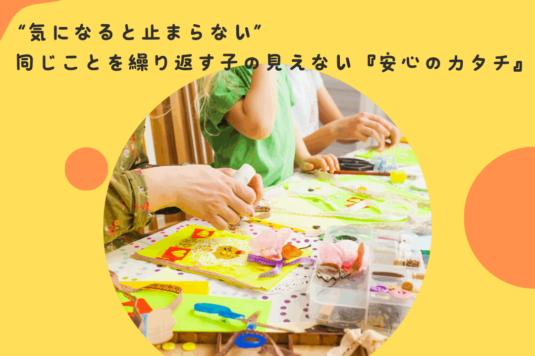 “気になると止まらない”——同じことを繰り返す子の見えない『安心のカタチ』