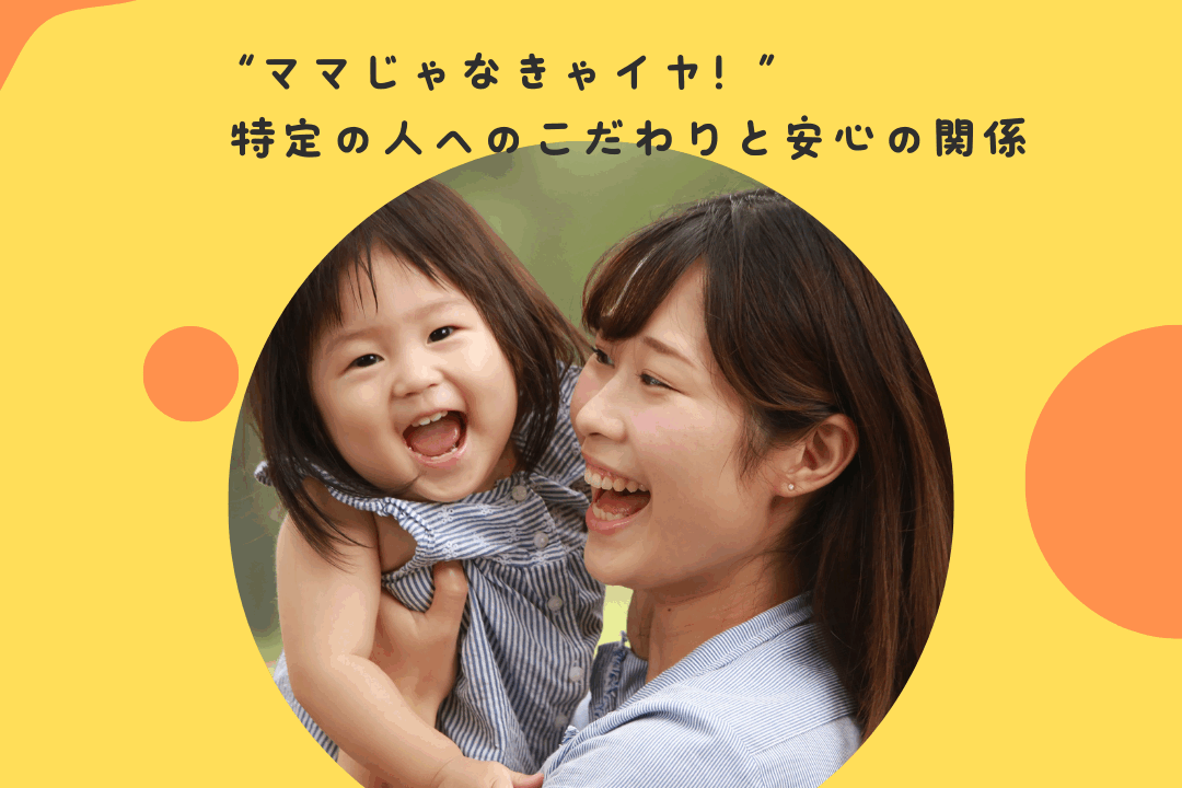 “ママじゃなきゃイヤ！”〜特定の人へのこだわりと安心の関係〜