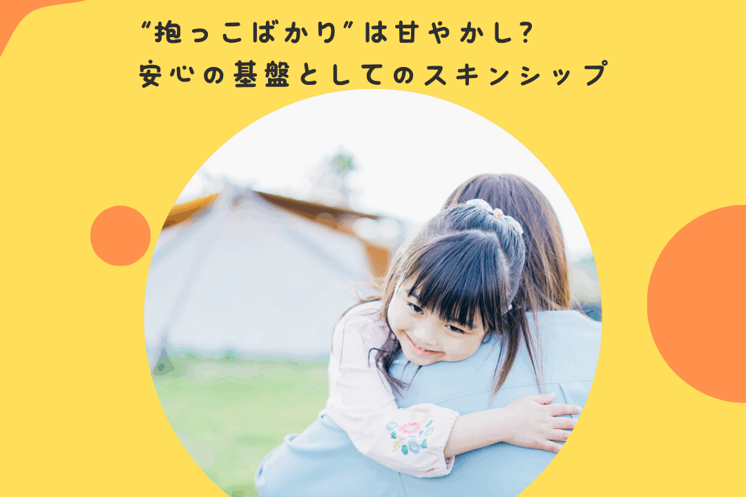 “抱っこばかり”は甘やかし？〜安心の基盤としてのスキンシップ〜