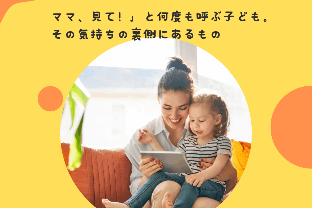 ママ、見て！」と何度も呼ぶ子ども。その気持ちの裏側にあるもの〜子どもの承認欲求と親との関係性〜