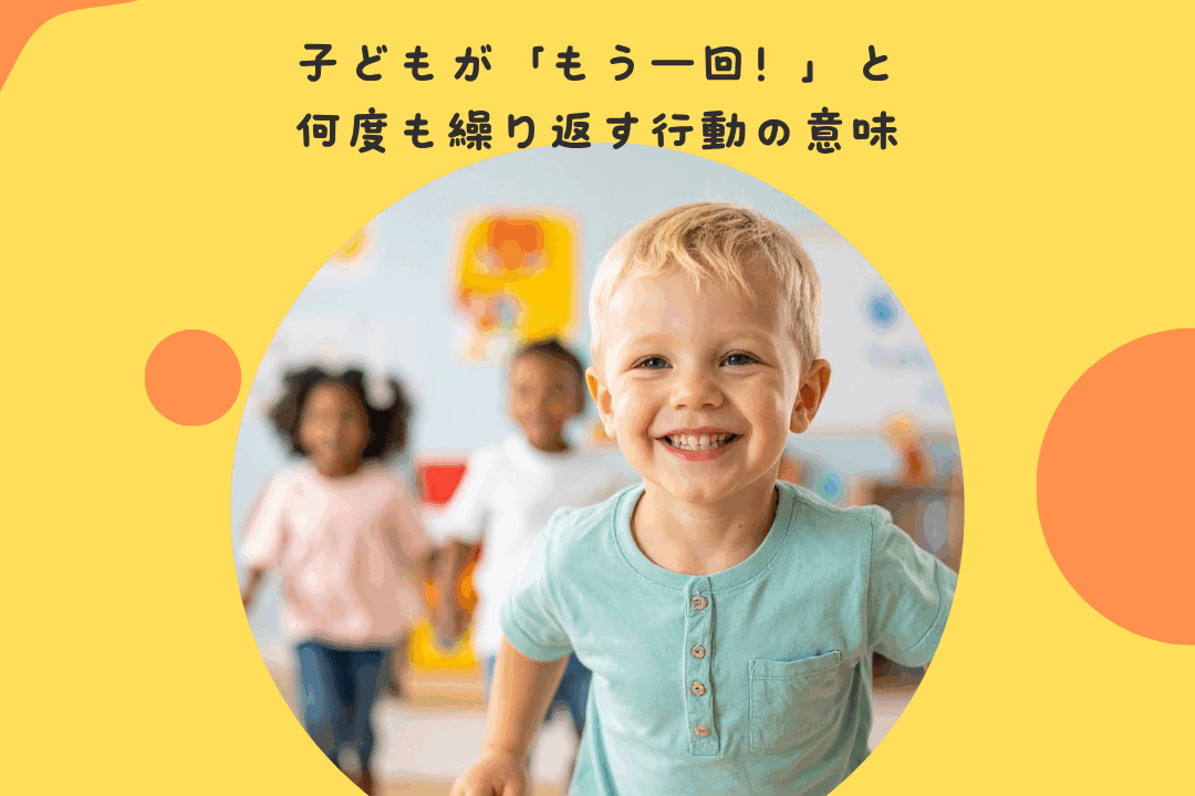 子どもが「もう一回！」と何度も繰り返す行動の意味 〜反復遊びの発達的意義と、子どもの学習プロセス〜