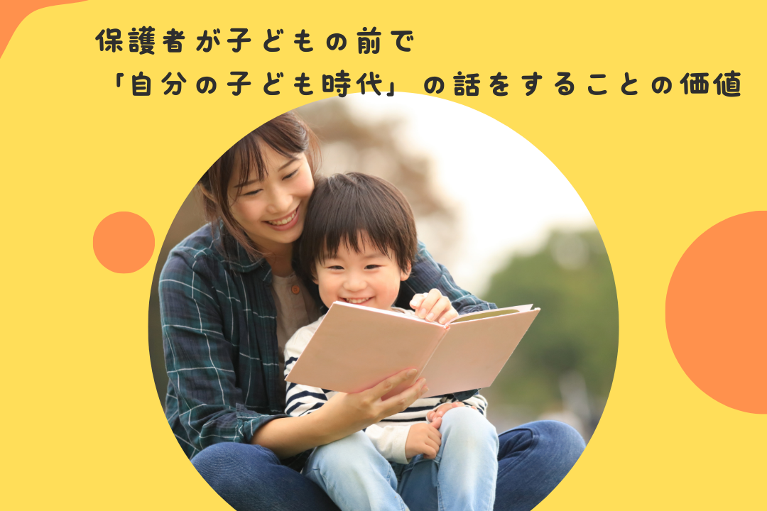 保護者が子どもの前で「自分の子ども時代」の話をすることの価値〜保護者の過去の経験が、子どもにもたらす影響と「保護者も成長している」というメッセージ〜