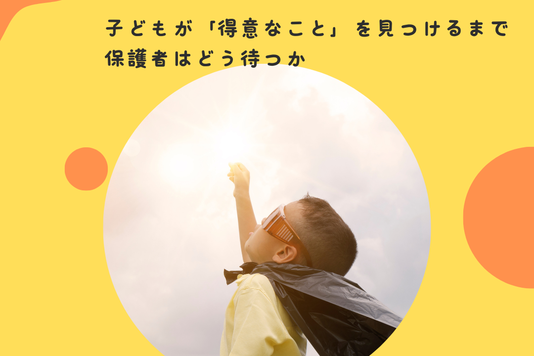 子どもが「得意なこと」を見つけるまで、保護者はどう待つか〜保護者の「焦り」と「見守る力」のバランス。子どもが主体的に「得意」を発見するプロセス〜
