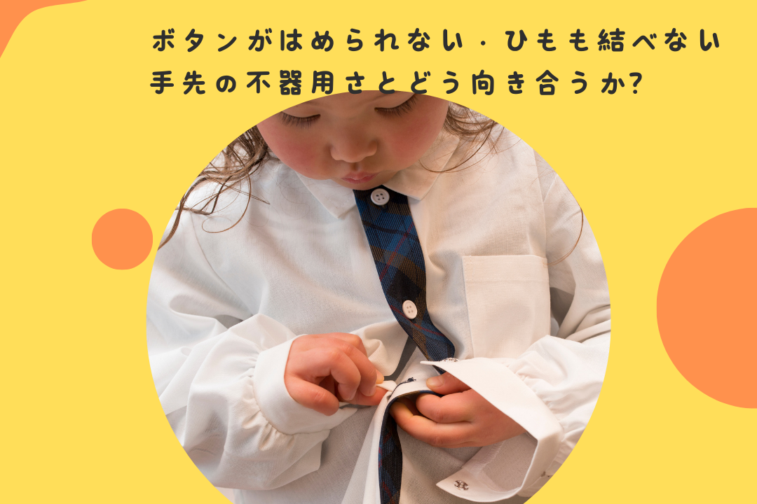 ボタンがはめられない・ひもも結べない・・・手先の不器用さとどう向き合うか？