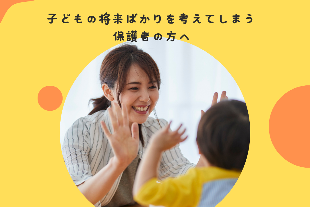 子どもの将来ばかりを考えてしまう保護者の方へ
