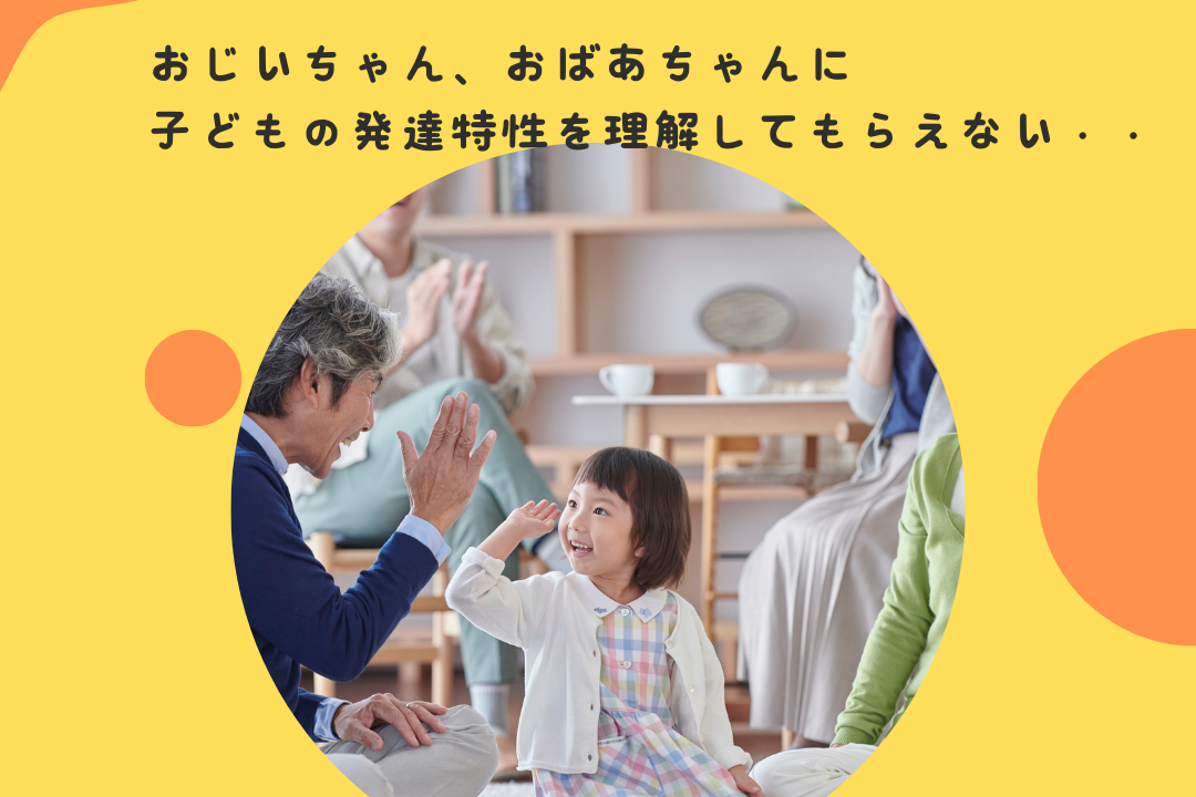 おじいちゃん、おばあちゃんに子どもの発達特性を理解してもらえない・・・