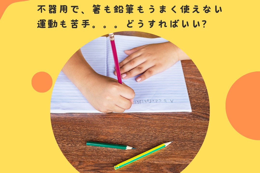 不器用で、箸も鉛筆もうまく使えない。。。運動も苦手。。。どうすればいい？
