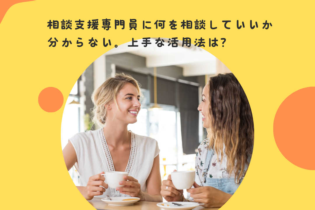 相談支援専門員に何を相談していいか分からない。上手な活用法は?