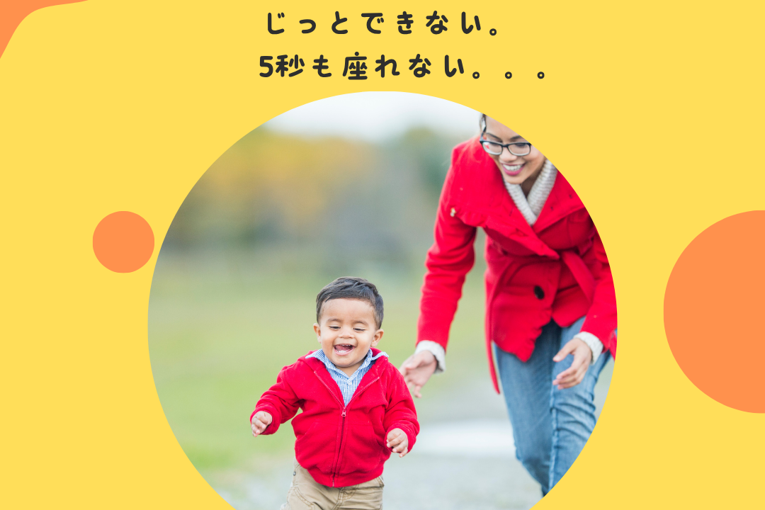 じっとできない。5秒も座れない。。。